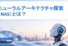 ニューラルアーキテクチャ探索（NAS）とは？AIモデル設計を自動化する次世代技術をわかりやすく解説