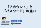 アカウントとパスワードの違いとは？初心者向けにわかりやすく解説